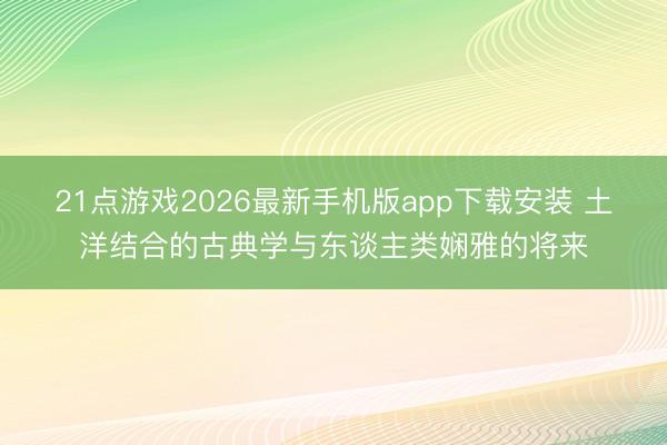 21点游戏2026最新手机版app下载安装 土洋结合的古典学与东谈主类娴雅的将来
