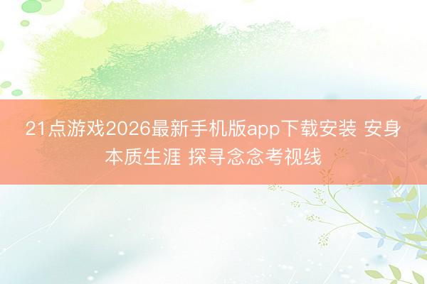 21点游戏2026最新手机版app下载安装 安身本质生涯 探寻念念考视线