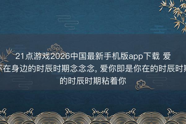 21点游戏2026中国最新手机版app下载 爱你即是不在身边的时辰时期念念念， 爱你即是你在的时辰时期粘着你