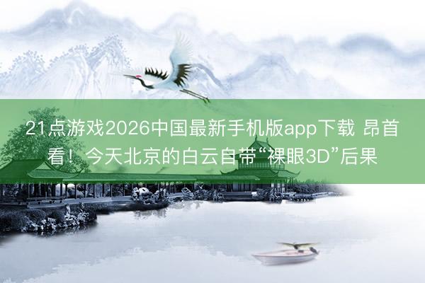 21点游戏2026中国最新手机版app下载 昂首看！今天北京的白云自带“裸眼3D”后果