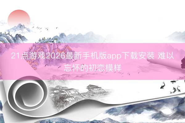 21点游戏2026最新手机版app下载安装 难以忘怀的初恋模样