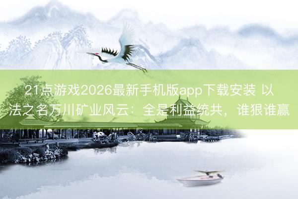 21点游戏2026最新手机版app下载安装 以法之名万川矿业风云：全是利益统共，谁狠谁赢