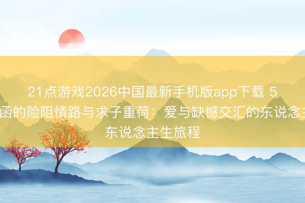 21点游戏2026中国最新手机版app下载 51岁陈紫函的险阻情路与求子重荷：爱与缺憾交汇的东说念主生旅程