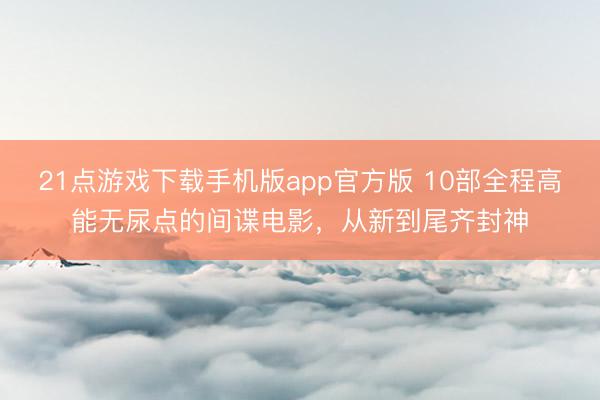 21点游戏下载手机版app官方版 10部全程高能无尿点的间谍电影，从新到尾齐封神