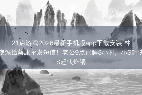 21点游戏2026最新手机版app下载安装 林志玲夜深给蔡康永发短信！老公9点已睡3小时，小S赶快炸锅