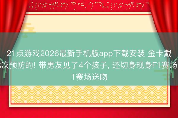 21点游戏2026最新手机版app下载安装 金卡戴珊此次预防的! 带男友见了4个孩子， 还切身现身F1赛场送吻