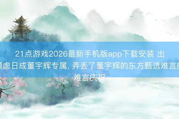 21点游戏2026最新手机版app下载安装 出圈顾虑日成董宇辉专属， 弄丢了董宇辉的东方甄选难言庆祝