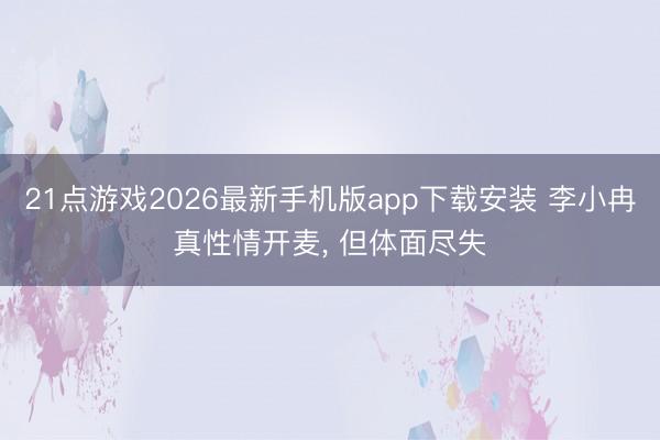 21点游戏2026最新手机版app下载安装 李小冉真性情开麦， 但体面尽失