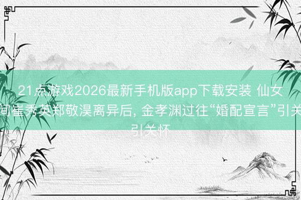 21点游戏2026最新手机版app下载安装 仙女期间崔秀英郑敬淏离异后, 金孝渊过往“婚配宣言”引关怀