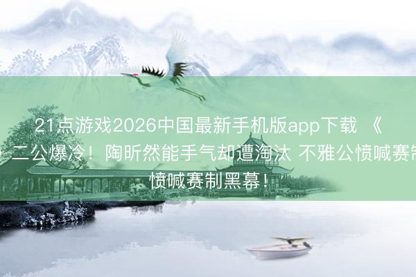 21点游戏2026中国最新手机版app下载 《浪姐7》二公爆冷!陶昕然能手气却遭淘汰 不雅公愤喊赛制黑幕!