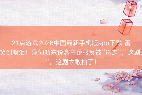 21点游戏2026中国最新手机版app下载 雷喜讯新剧笑到飙泪！窥伺劝东说念主跳楼反被“送走”，这剧太敢拍了！