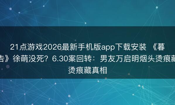 21点游戏2026最新手机版app下载安装 《暮夜广告》徐萌没死?6.30案回转:男友万启明烟头烫痕藏真相