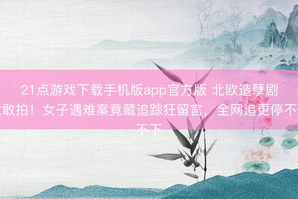 21点游戏下载手机版app官方版 北欧造孽剧太敢拍!女子遇难案竟藏追踪狂留言,全网追更停不下