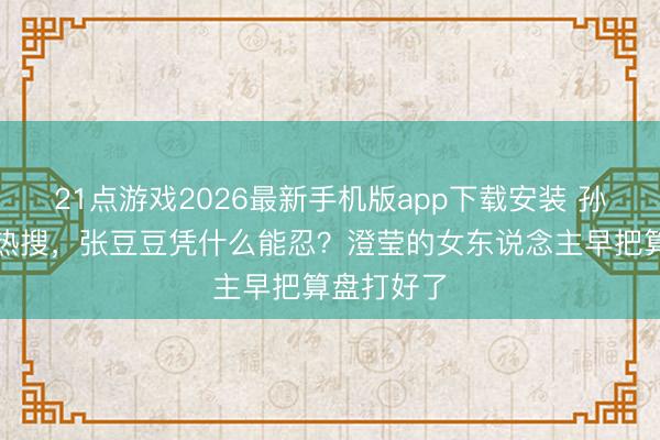 21点游戏2026最新手机版app下载安装 孙杨被骂上热搜，张豆豆凭什么能忍？澄莹的女东说念主早把算盘打好了