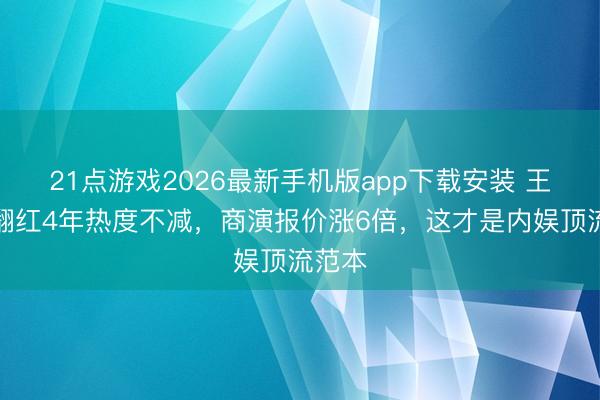 21点游戏2026最新手机版app下载安装 王心凌翻红4年热度不减，商演报价涨6倍，这才是内娱顶流范本