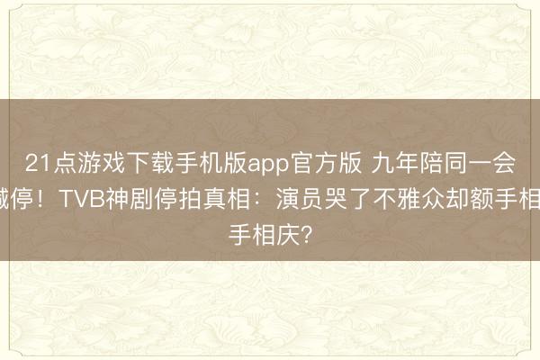 21点游戏下载手机版app官方版 九年陪同一会儿喊停！TVB神剧停拍真相：演员哭了不雅众却额手相庆？