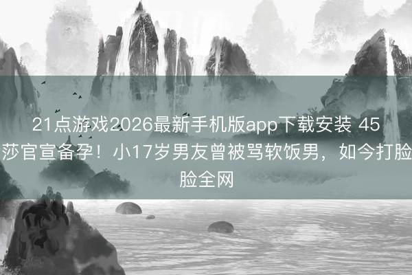 21点游戏2026最新手机版app下载安装 45岁金莎官宣备孕!小17岁男友曾被骂软饭男,如今打脸全网