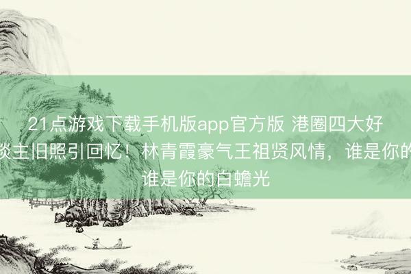 21点游戏下载手机版app官方版 港圈四大好意思东谈主旧照引回忆!林青霞豪气王祖贤风情,谁是你的白蟾光