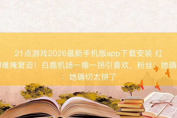 21点游戏2026最新手机版app下载安装 红衫裹身却难掩窘迫！白鹿机场一瘸一拐引喜欢，粉丝：她确切太拼了
