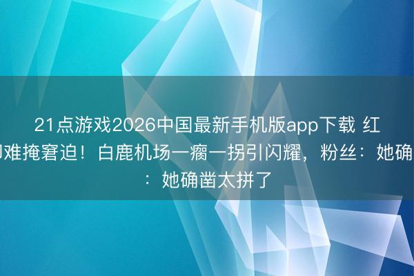 21点游戏2026中国最新手机版app下载 红衫裹身却难掩窘迫!白鹿机场一瘸一拐引闪耀,粉丝:她确凿太拼了
