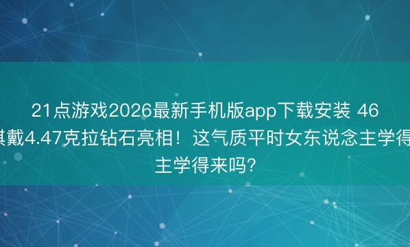 21点游戏2026最新手机版app下载安装 46岁舒淇戴4.47克拉钻石亮相!这气质平时女东说念主学得来吗?