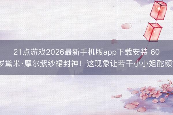 21点游戏2026最新手机版app下载安装 60岁黛米·摩尔紫纱裙封神!这现象让若干小小姐酡颜?