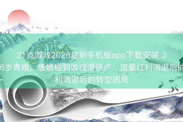 21点游戏2026最新手机版app下载安装 37岁强演16岁青娥，唐嫣碰到收视滑铁卢：流量红利消退后的转型困局