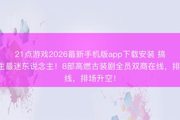 21点游戏2026最新手机版app下载安装 搞行状女主最迷东说念主！8部高燃古装剧全员双商在线，排场升空！