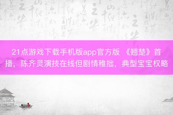 21点游戏下载手机版app官方版 《翘楚》首播,陈齐灵演技在线但剧情稚拙,典型宝宝权略