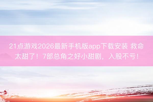 21点游戏2026最新手机版app下载安装 救命太甜了！7部总角之好小甜剧，入股不亏！