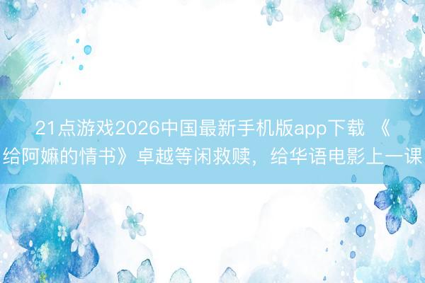 21点游戏2026中国最新手机版app下载 《给阿嫲的情书》卓越等闲救赎，给华语电影上一课