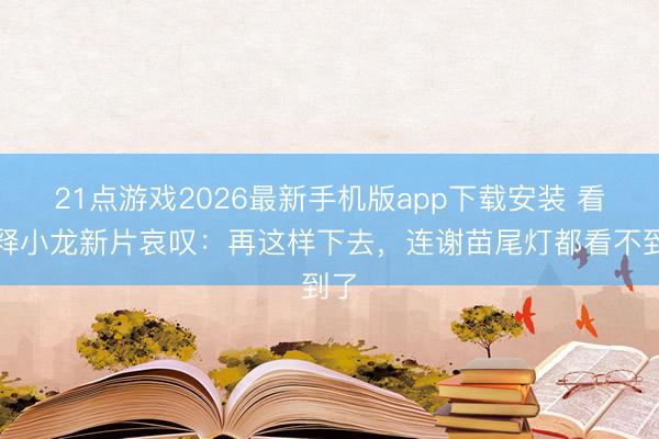 21点游戏2026最新手机版app下载安装 看完释小龙新片哀叹:再这样下去,连谢苗尾灯都看不到了