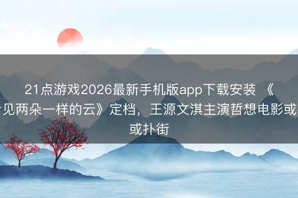 21点游戏2026最新手机版app下载安装 《我看见两朵一样的云》定档，王源文淇主演哲想电影或扑街