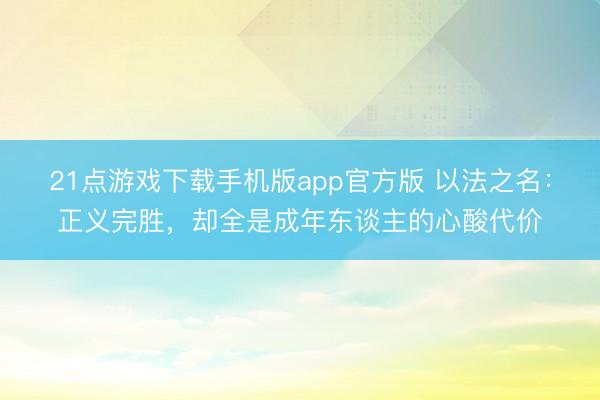 21点游戏下载手机版app官方版 以法之名：正义完胜，却全是成年东谈主的心酸代价