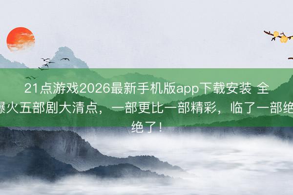 21点游戏2026最新手机版app下载安装 全网爆火五部剧大清点,一部更比一部精彩,临了一部绝了!
