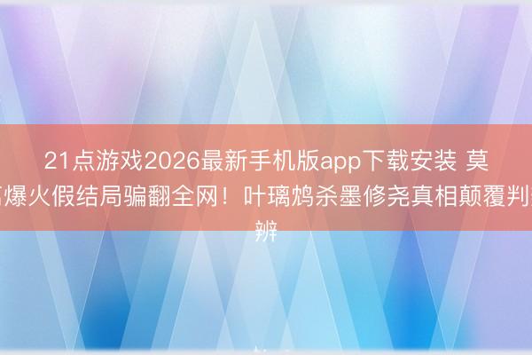 21点游戏2026最新手机版app下载安装 莫离爆火假结局骗翻全网!叶璃鸩杀墨修尧真相颠覆判辨