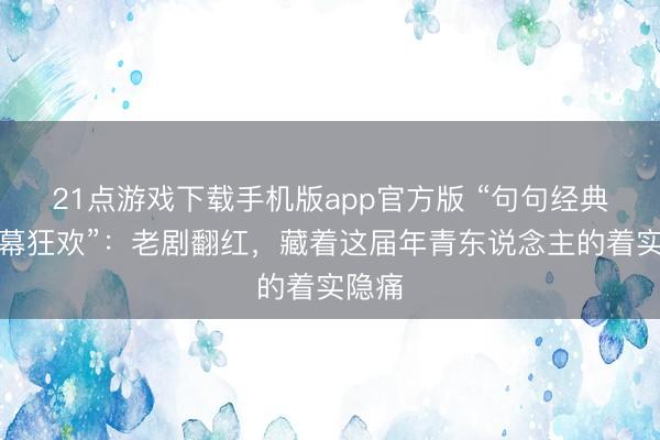 21点游戏下载手机版app官方版 “句句经典，弹幕狂欢”：老剧翻红，藏着这届年青东说念主的着实隐痛