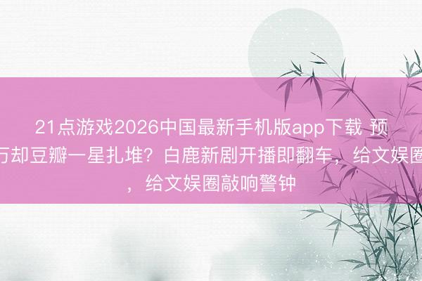 21点游戏2026中国最新手机版app下载 预约破600万却豆瓣一星扎堆?白鹿新剧开播即翻车,给文娱圈敲响警钟