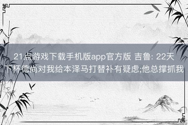 21点游戏下载手机版app官方版 吉鲁: 22天下杯德尚对我给本泽马打替补有疑虑;他总撑抓我