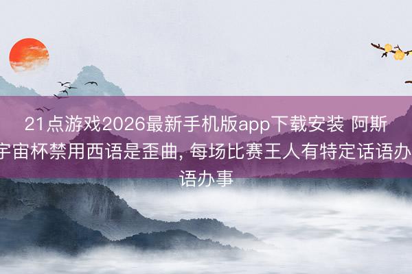 21点游戏2026最新手机版app下载安装 阿斯: 宇宙杯禁用西语是歪曲， 每场比赛王人有特定话语办事