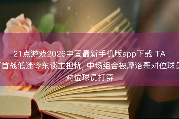 21点游戏2026中国最新手机版app下载 TA: 巴西首战低迷令东谈主担忧， 中场组合被摩洛哥对位球员打穿