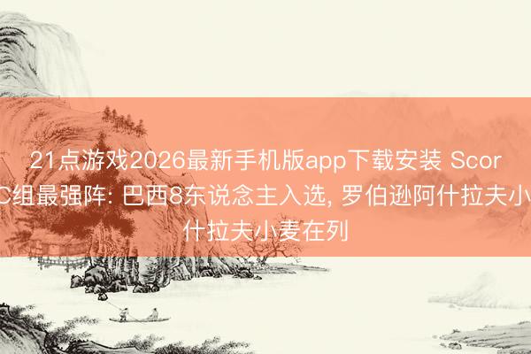 21点游戏2026最新手机版app下载安装 Score90评C组最强阵: 巴西8东说念主入选， 罗伯逊阿什拉夫小麦在列