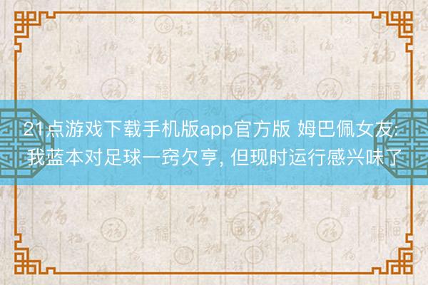 21点游戏下载手机版app官方版 姆巴佩女友: 我蓝本对足球一窍欠亨， 但现时运行感兴味了