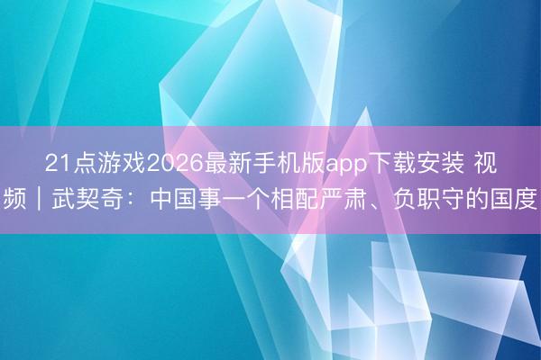 21点游戏2026最新手机版app下载安装 视频｜武契奇：中国事一个相配严肃、负职守的国度