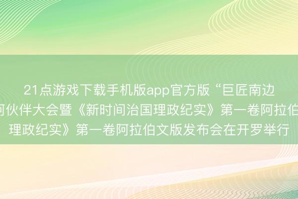 21点游戏下载手机版app官方版 “巨匠南边”媒体智库高端论坛中阿伙伴大会暨《新时间治国理政纪实》第一卷阿拉伯文版发布会在开罗举行