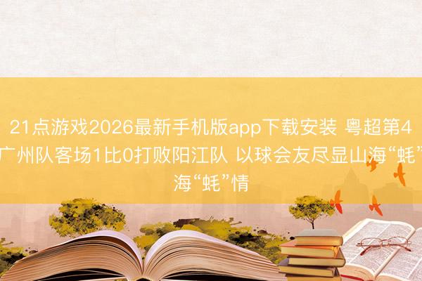 21点游戏2026最新手机版app下载安装 粤超第4轮广州队客场1比0打败阳江队 以球会友尽显山海“蚝”情