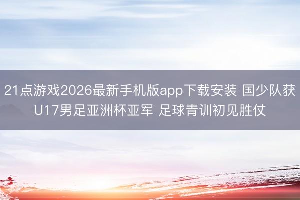 21点游戏2026最新手机版app下载安装 国少队获U17男足亚洲杯亚军 足球青训初见胜仗