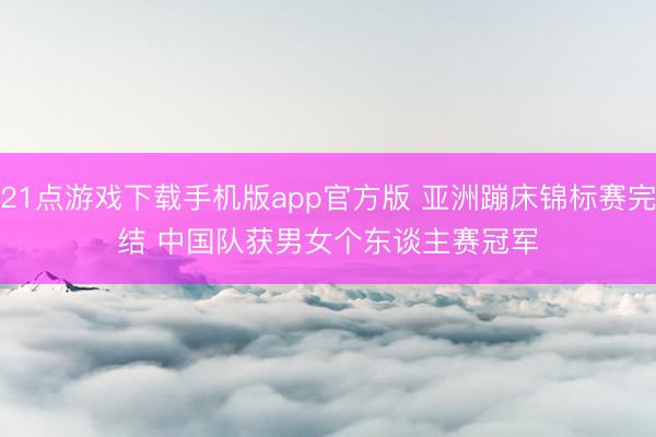 21点游戏下载手机版app官方版 亚洲蹦床锦标赛完结 中国队获男女个东谈主赛冠军