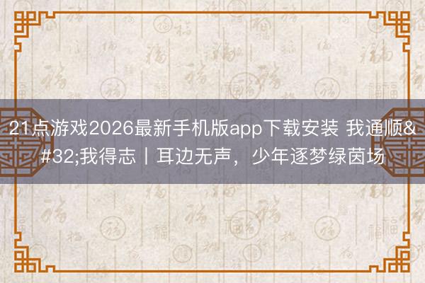 21点游戏2026最新手机版app下载安装 我通顺 我得志丨耳边无声，少年逐梦绿茵场