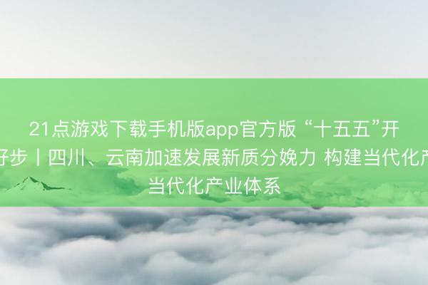 21点游戏下载手机版app官方版 “十五五”开好局起好步丨四川、云南加速发展新质分娩力 构建当代化产业体系